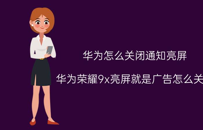 华为怎么关闭通知亮屏 华为荣耀9x亮屏就是广告怎么关闭？